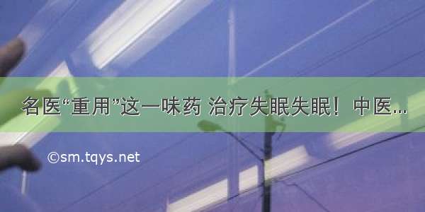 名医“重用”这一味药 治疗失眠失眠！中医...