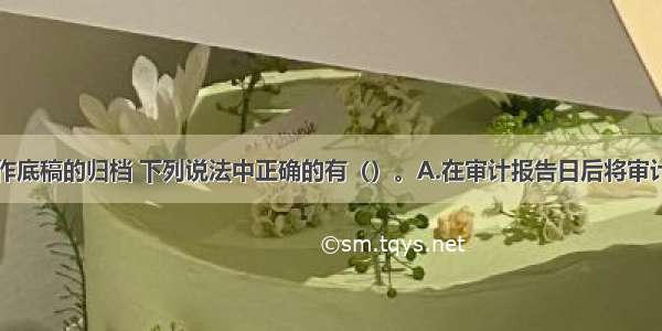 关于审计工作底稿的归档 下列说法中正确的有（）。A.在审计报告日后将审计工作底稿归