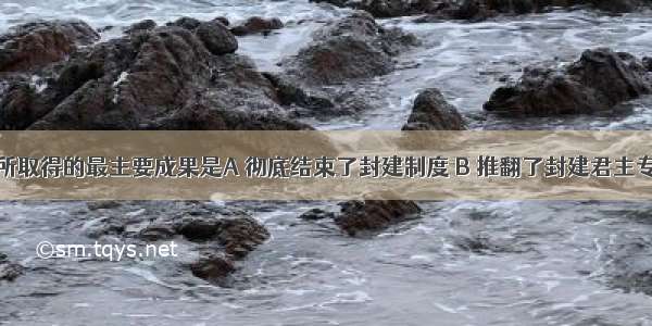 辛亥革命所取得的最主要成果是A 彻底结束了封建制度 B 推翻了封建君主专制C 驱逐