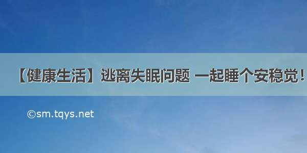 【健康生活】逃离失眠问题 一起睡个安稳觉！