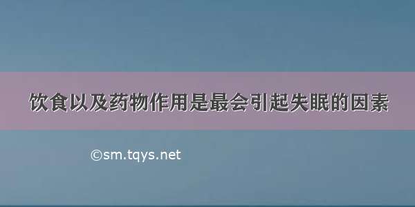 饮食以及药物作用是最会引起失眠的因素