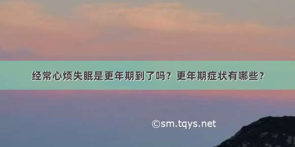 经常心烦失眠是更年期到了吗？更年期症状有哪些？