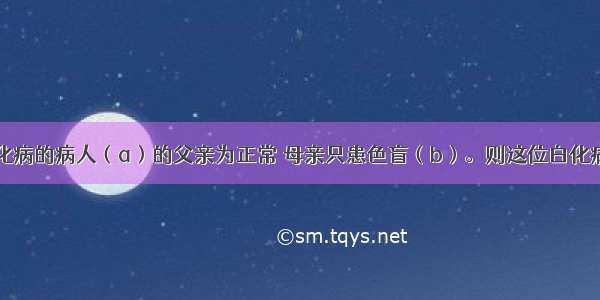 一位只患白化病的病人（a）的父亲为正常 母亲只患色盲（b）。则这位白化病病人正常情