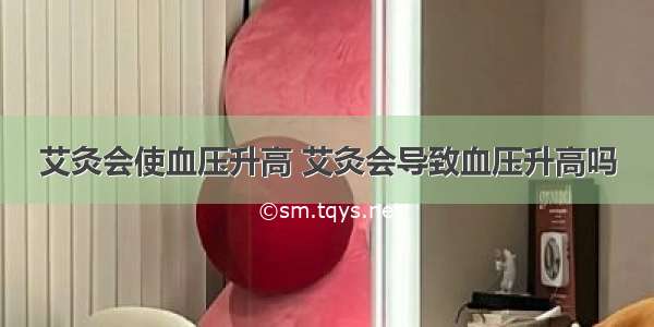 艾灸会使血压升高 艾灸会导致血压升高吗