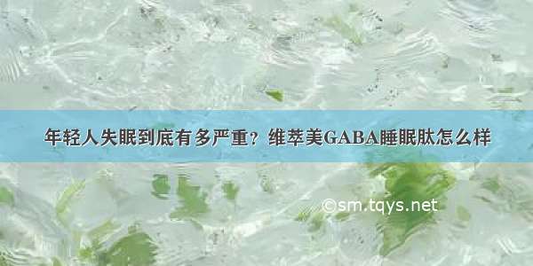 年轻人失眠到底有多严重？维萃美GABA睡眠肽怎么样