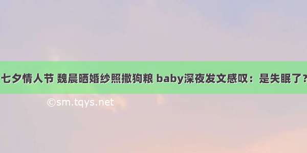 七夕情人节 魏晨晒婚纱照撒狗粮 baby深夜发文感叹：是失眠了？