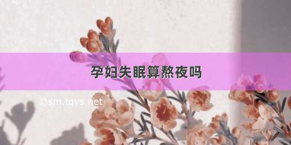 孕妇失眠算熬夜吗