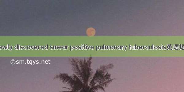 新涂阳肺结核 Newly discovered smear positive pulmonary tuberculosis英语短句 例句大全