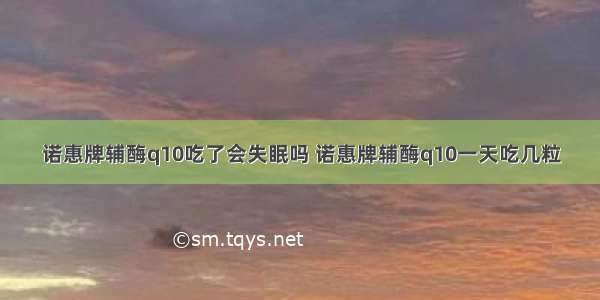 诺惠牌辅酶q10吃了会失眠吗 诺惠牌辅酶q10一天吃几粒