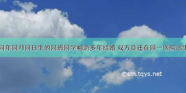 同年同月同日生的同班同学相恋多年结婚 双方竟还在同一医院出生