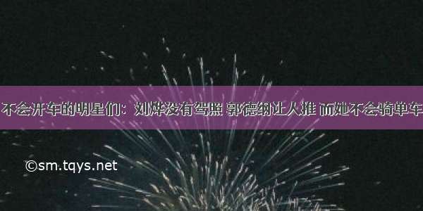 不会开车的明星们：刘烨没有驾照 郭德纲让人推 而她不会骑单车