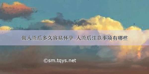 做人流后多久容易怀孕	 人流后注意事项有哪些