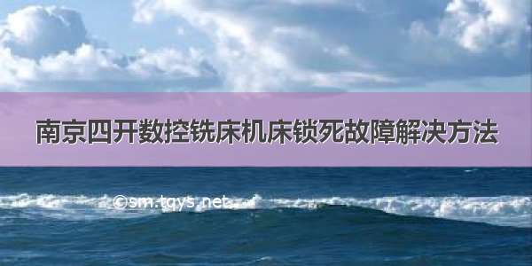 南京四开数控铣床机床锁死故障解决方法