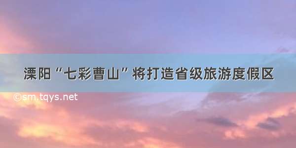 溧阳“七彩曹山”将打造省级旅游度假区