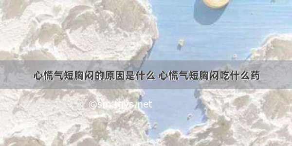 心慌气短胸闷的原因是什么 心慌气短胸闷吃什么药