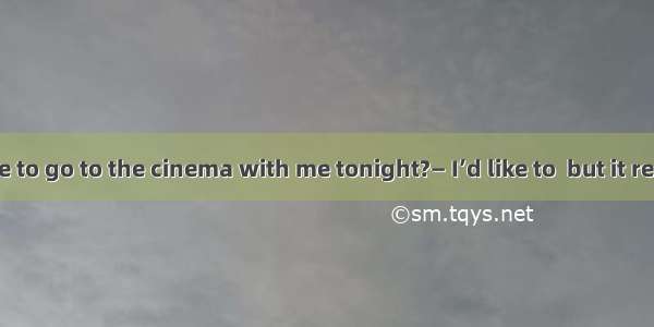 —Would you like to go to the cinema with me tonight?— I’d like to  but it remains  whether