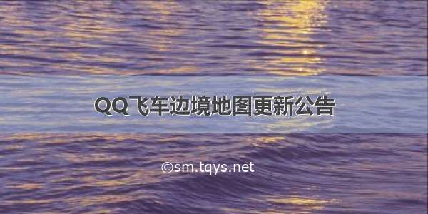 QQ飞车边境地图更新公告