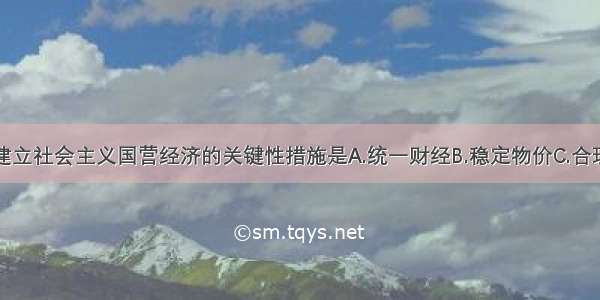 单选题建立社会主义国营经济的关键性措施是A.统一财经B.稳定物价C.合理调整工