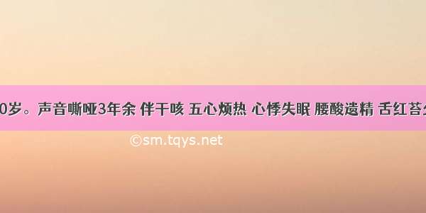 某男 50岁。声音嘶哑3年余 伴干咳 五心烦热 心悸失眠 腰酸遗精 舌红苔少 脉细