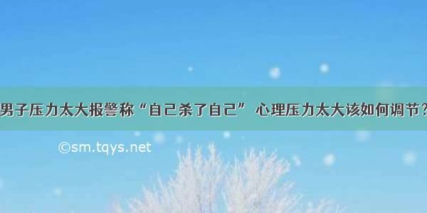 男子压力太大报警称“自己杀了自己” 心理压力太大该如何调节？