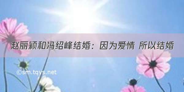 赵丽颖和冯绍峰结婚：因为爱情 所以结婚