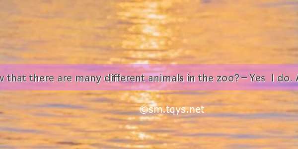 －Do you know that there are many different animals in the zoo?－Yes  I do. And I also know
