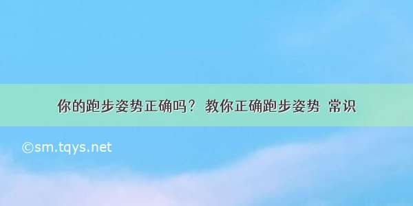 你的跑步姿势正确吗？ 教你正确跑步姿势  常识