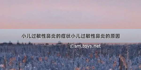 小儿过敏性鼻炎的症状小儿过敏性鼻炎的原因