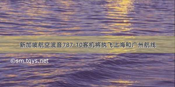 新加坡航空波音787-10客机将执飞上海和广州航线