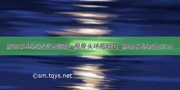 股骨头坏死怎么去调理_股骨头坏死检查_股骨头坏死食疗方