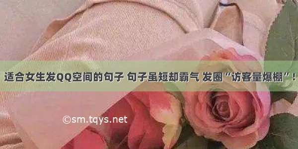 适合女生发QQ空间的句子 句子虽短却霸气 发圈“访客量爆棚”！