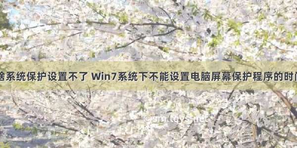 计算机为啥系统保护设置不了 Win7系统下不能设置电脑屏幕保护程序的时间怎么办...