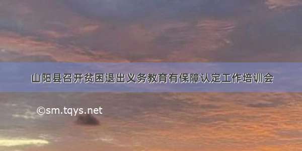 山阳县召开贫困退出义务教育有保障认定工作培训会