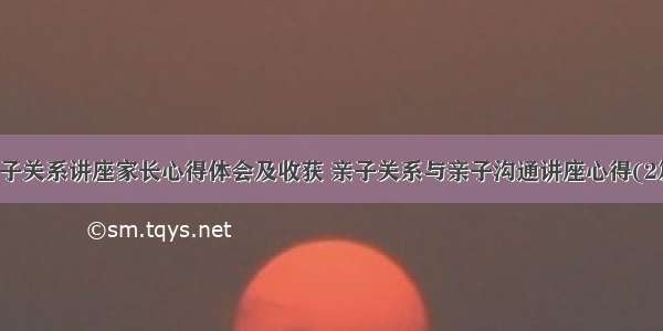 亲子关系讲座家长心得体会及收获 亲子关系与亲子沟通讲座心得(2篇)