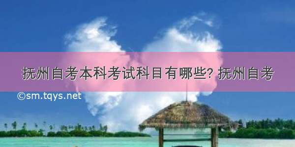 抚州自考本科考试科目有哪些? 抚州自考