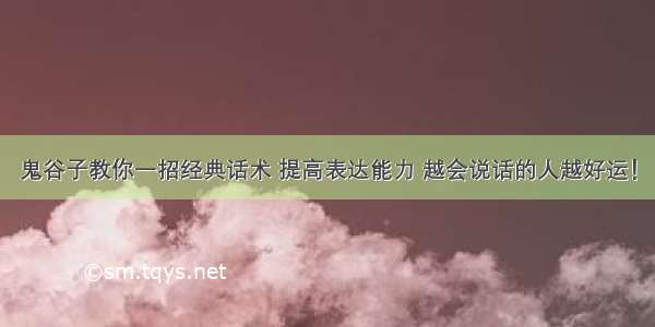 鬼谷子教你一招经典话术 提高表达能力 越会说话的人越好运！