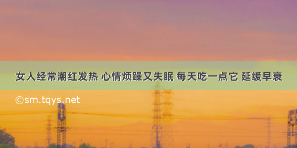 女人经常潮红发热 心情烦躁又失眠 每天吃一点它 延缓早衰