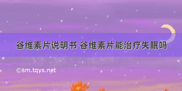 谷维素片说明书 谷维素片能治疗失眠吗