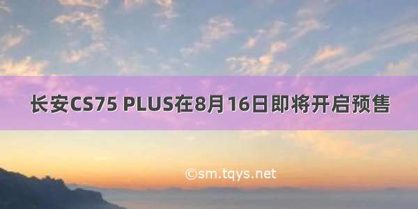 长安CS75 PLUS在8月16日即将开启预售
