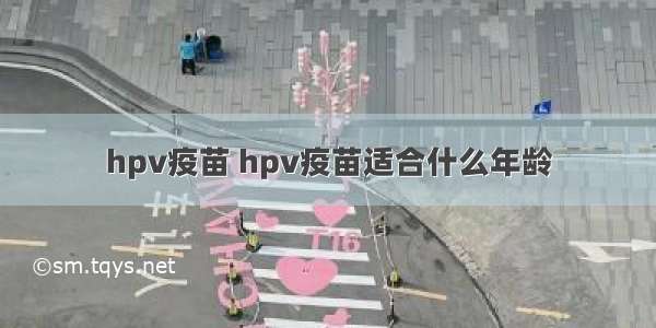 hpv疫苗 hpv疫苗适合什么年龄