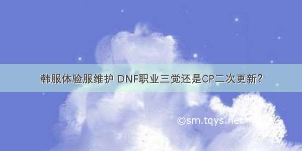 韩服体验服维护 DNF职业三觉还是CP二次更新？