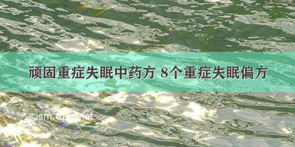 顽固重症失眠中药方 8个重症失眠偏方