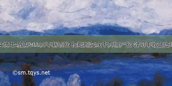 山东女博士:放弃200万年薪创业 把蚯蚓变成千万级产业 公司年收益达600万!