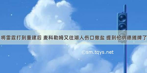 将雷霆打到重建后 麦科勒姆又往湖人伤口撒盐 提到伦纳德摊牌了