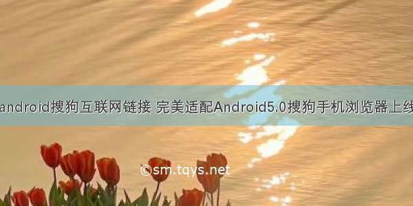 android搜狗互联网链接 完美适配Android5.0搜狗手机浏览器上线
