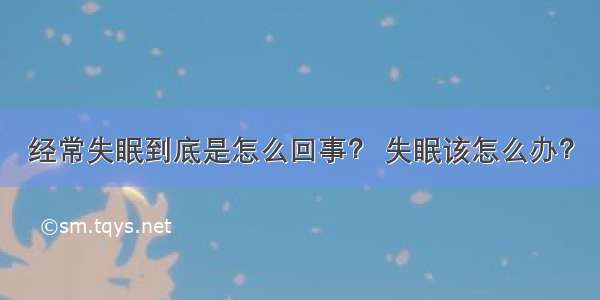 经常失眠到底是怎么回事？ 失眠该怎么办？