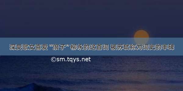 深受歌女喜爱“浪子”柳永的这首词 被苏轼称为词史的丰碑