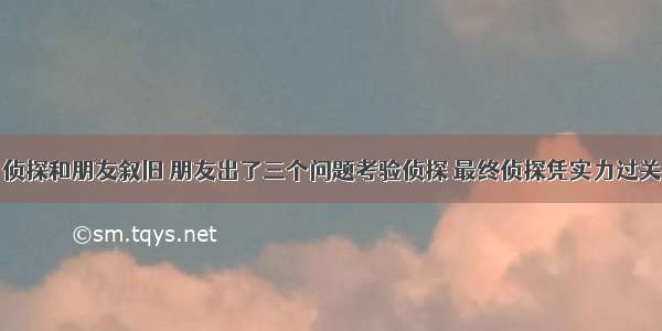 侦探和朋友叙旧 朋友出了三个问题考验侦探 最终侦探凭实力过关