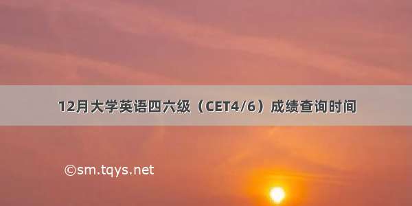 12月大学英语四六级（CET4/6）成绩查询时间