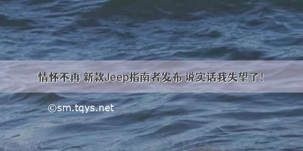 情怀不再 新款Jeep指南者发布 说实话我失望了！